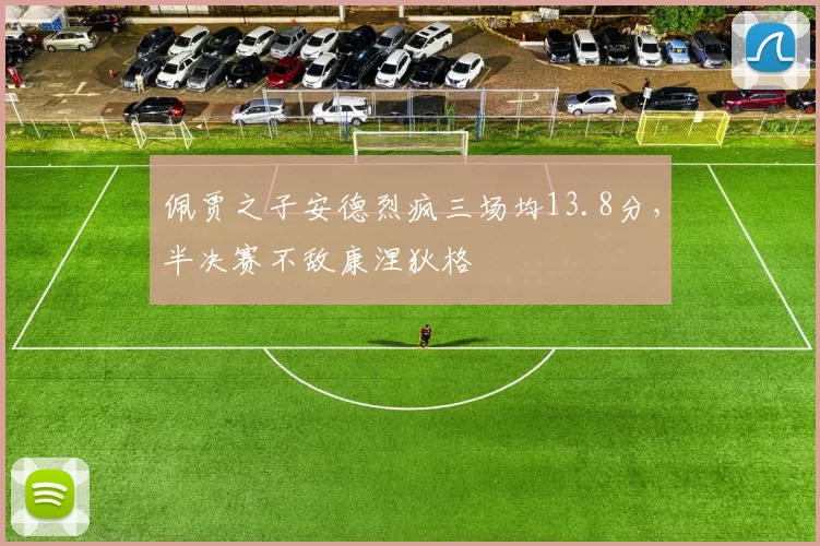 佩贾之子安德烈疯三场均13.8分，半决赛不敌康涅狄格