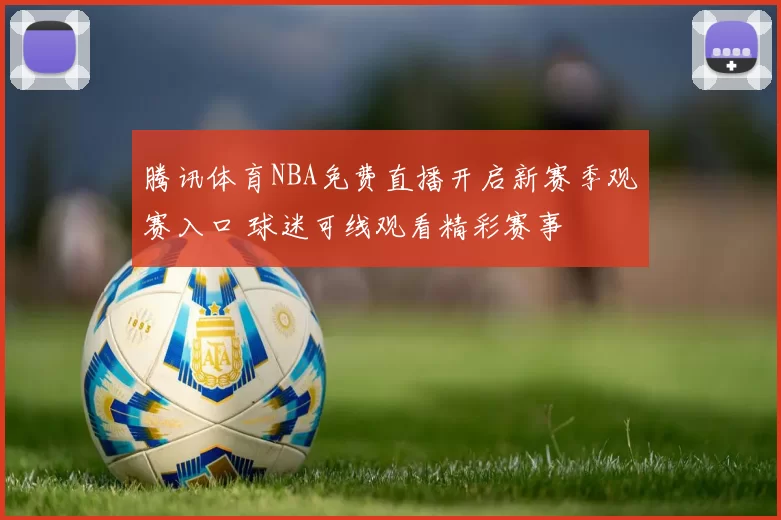 腾讯体育NBA免费直播开启新赛季观赛入口 球迷可线观看精彩赛事