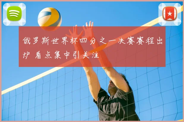 俄罗斯世界杯四分之一决赛赛程出炉 看点集中引关注
