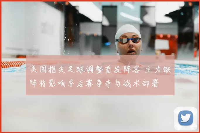 美国指尖足球调整首发阵容 主力缺阵将影响季后赛争夺与战术部署