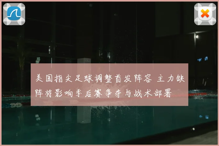 美国指尖足球调整首发阵容 主力缺阵将影响季后赛争夺与战术部署