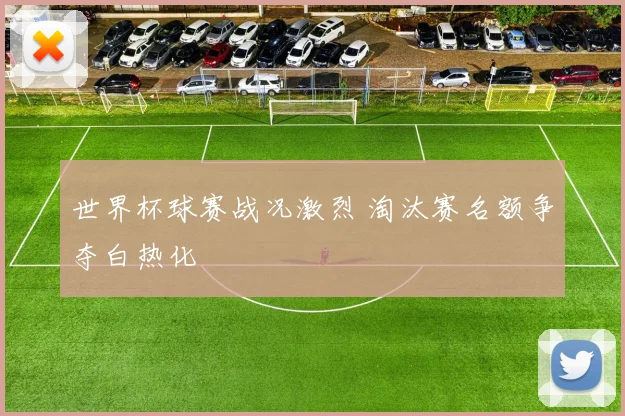 世界杯球赛战况激烈 淘汰赛名额争夺白热化