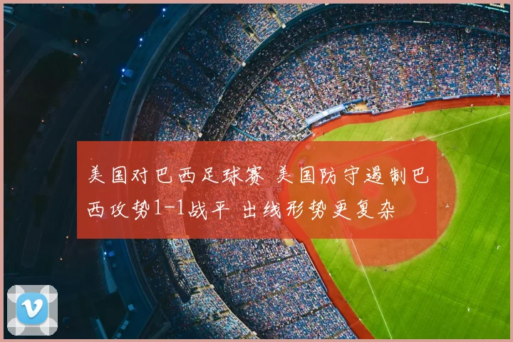 美国对巴西足球赛 美国防守遏制巴西攻势1-1战平 出线形势更复杂