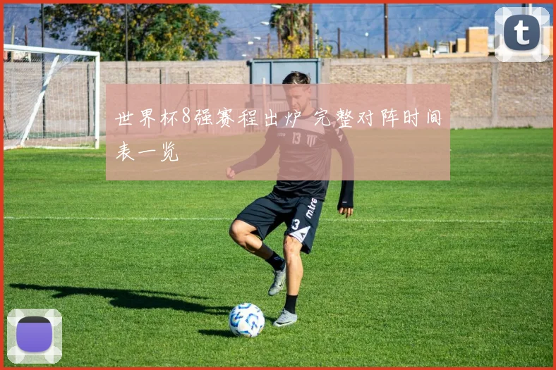 世界杯8强赛程出炉 完整对阵时间表一览
