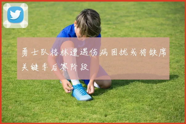 勇士队格林遭遇伤病困扰或将缺席关键季后赛阶段